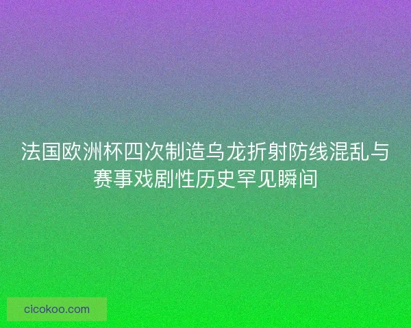 法国欧洲杯四次制造乌龙折射防线混乱与赛事戏剧性历史罕见瞬间