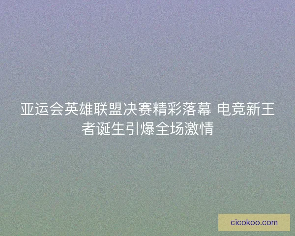 亚运会英雄联盟决赛精彩落幕 电竞新王者诞生引爆全场激情