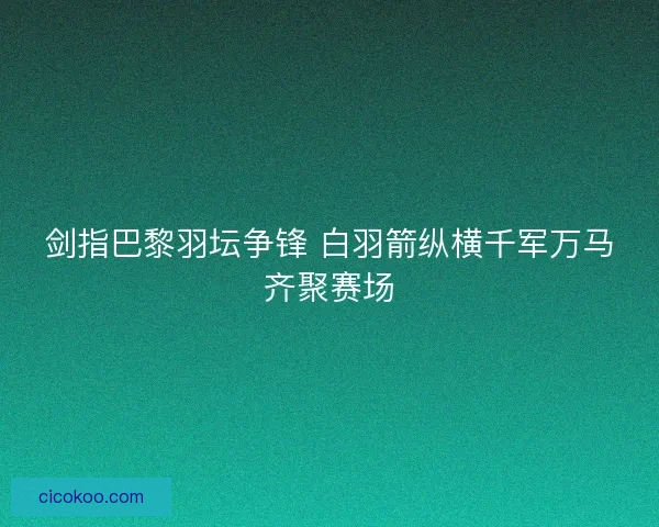 剑指巴黎羽坛争锋 白羽箭纵横千军万马齐聚赛场
