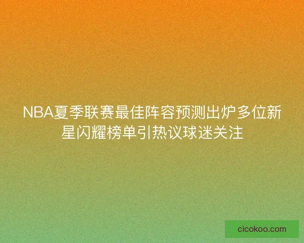 NBA夏季联赛最佳阵容预测出炉多位新星闪耀榜单引热议球迷关注